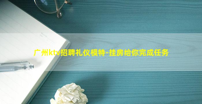 广州ktv招聘礼仪模特-挂房给你完成任务